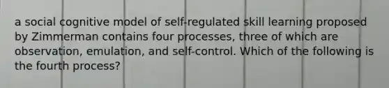 a social cognitive model of self-regulated skill learning proposed by Zimmerman contains four processes, three of which are observation, emulation, and self-control. Which of the following is the fourth process?