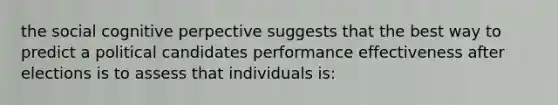 the social cognitive perpective suggests that the best way to predict a political candidates performance effectiveness after elections is to assess that individuals is: