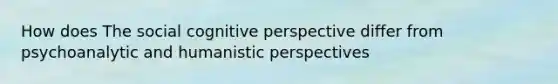 How does The social <a href='https://www.questionai.com/knowledge/k1KipFktG6-cognitive-perspective' class='anchor-knowledge'>cognitive perspective</a> differ from psychoanalytic and humanistic perspectives