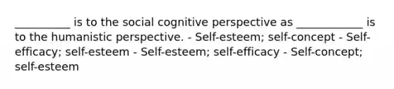 __________ is to the social cognitive perspective as ____________ is to the humanistic perspective. - Self-esteem; self-concept - Self-efficacy; self-esteem - Self-esteem; self-efficacy - Self-concept; self-esteem