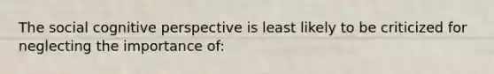 The social cognitive perspective is least likely to be criticized for neglecting the importance of: