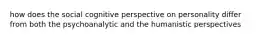 how does the social cognitive perspective on personality differ from both the psychoanalytic and the humanistic perspectives