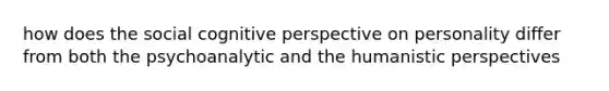 how does the social <a href='https://www.questionai.com/knowledge/k1KipFktG6-cognitive-perspective' class='anchor-knowledge'>cognitive perspective</a> on personality differ from both the psychoanalytic and <a href='https://www.questionai.com/knowledge/kNAG4TyLwO-the-humanistic-perspective' class='anchor-knowledge'>the humanistic perspective</a>s