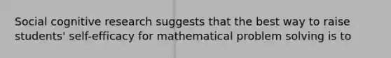 Social cognitive research suggests that the best way to raise students' self-efficacy for mathematical problem solving is to