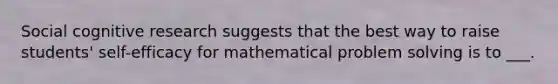 Social cognitive research suggests that the best way to raise students' self-efficacy for mathematical problem solving is to ___.