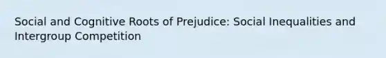 Social and Cognitive Roots of Prejudice: Social Inequalities and Intergroup Competition