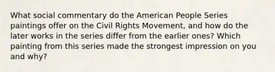 What social commentary do the American People Series paintings offer on the Civil Rights Movement, and how do the later works in the series differ from the earlier ones? Which painting from this series made the strongest impression on you and why?