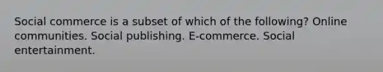 Social commerce is a subset of which of the following? Online communities. Social publishing. E-commerce. Social entertainment.