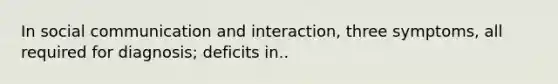 In social communication and interaction, three symptoms, all required for diagnosis; deficits in..