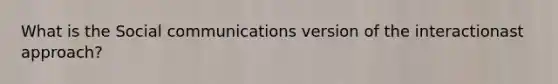 What is the Social communications version of the interactionast approach?