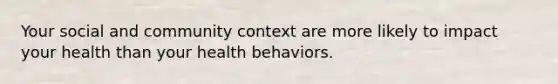 Your social and community context are more likely to impact your health than your health behaviors.