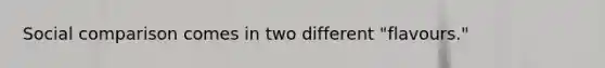 Social comparison comes in two different "flavours."