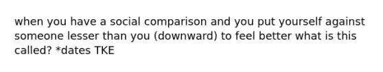 when you have a social comparison and you put yourself against someone lesser than you (downward) to feel better what is this called? *dates TKE