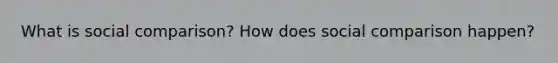 What is social comparison? How does social comparison happen?
