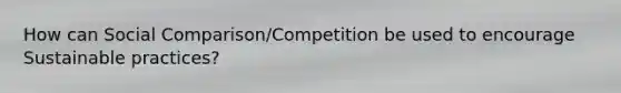 How can Social Comparison/Competition be used to encourage Sustainable practices?