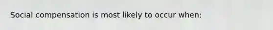 Social compensation is most likely to occur when: