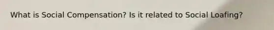 What is Social Compensation? Is it related to Social Loafing?