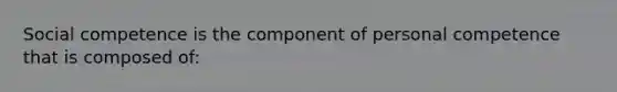 Social competence is the component of personal competence that is composed of: