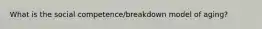 What is the social competence/breakdown model of aging?