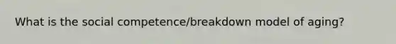 What is the social competence/breakdown model of aging?