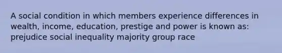 A social condition in which members experience differences in wealth, income, education, prestige and power is known as: prejudice social inequality majority group race