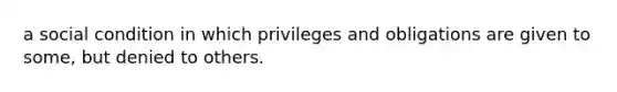 a social condition in which privileges and obligations are given to some, but denied to others.