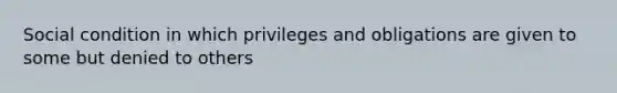 Social condition in which privileges and obligations are given to some but denied to others