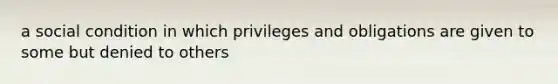 a social condition in which privileges and obligations are given to some but denied to others