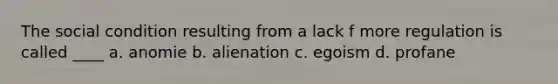 The social condition resulting from a lack f more regulation is called ____ a. anomie b. alienation c. egoism d. profane