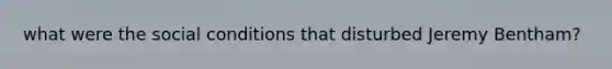 what were the social conditions that disturbed Jeremy Bentham?