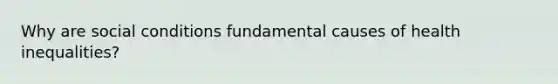 Why are social conditions fundamental causes of health inequalities?