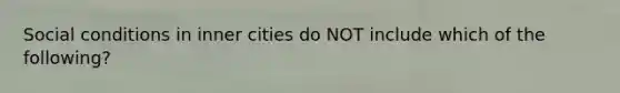 Social conditions in inner cities do NOT include which of the following?