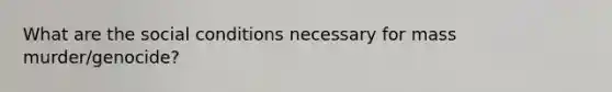 What are the social conditions necessary for mass murder/genocide?