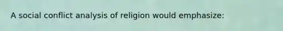 A social conflict analysis of religion would emphasize: