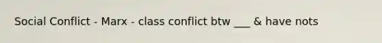 Social Conflict - Marx - class conflict btw ___ & have nots