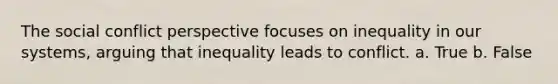 The social conflict perspective focuses on inequality in our systems, arguing that inequality leads to conflict. a. True b. False