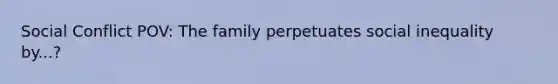 Social Conflict POV: The family perpetuates social inequality by...?