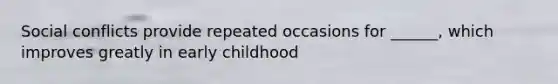 Social conflicts provide repeated occasions for ______, which improves greatly in early childhood