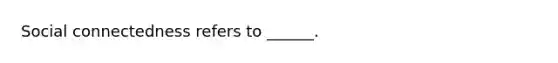 Social connectedness refers to ______.
