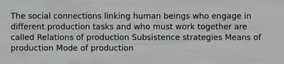 The social connections linking human beings who engage in different production tasks and who must work together are called Relations of production Subsistence strategies Means of production Mode of production