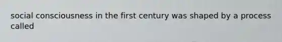 social consciousness in the first century was shaped by a process called