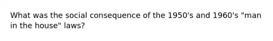 What was the social consequence of the 1950's and 1960's "man in the house" laws?
