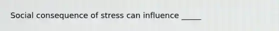 Social consequence of stress can influence _____