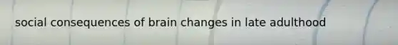 social consequences of brain changes in late adulthood