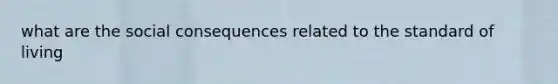 what are the social consequences related to the standard of living