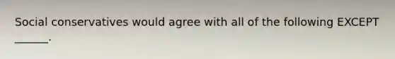 Social conservatives would agree with all of the following EXCEPT ______.