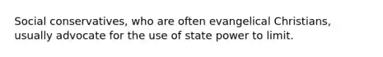 Social conservatives, who are often evangelical Christians, usually advocate for the use of state power to limit.