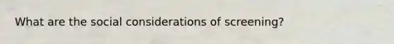 What are the social considerations of screening?