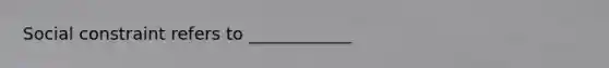 Social constraint refers to ____________