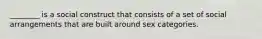 ________ is a social construct that consists of a set of social arrangements that are built around sex categories.